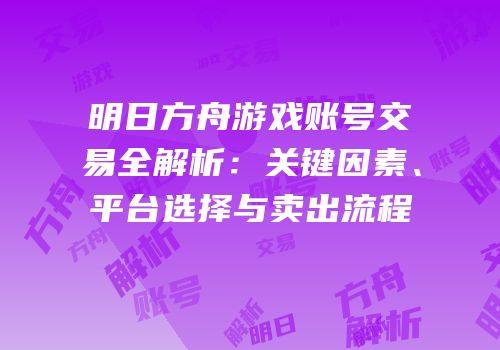 明日方舟游戏账号交易全解析：关键因素、平台选择与卖出流程