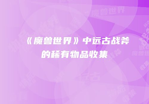 《魔兽世界》中远古战斧的稀有物品收集