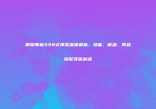 阴阳师新SSR式神荒深度解析：技能、御魂、阵容搭配及优缺点