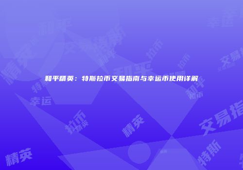 和平精英：特斯拉币交易指南与幸运币使用详解