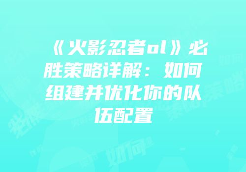 《火影忍者ol》必胜策略详解：如何组建并优化你的队伍配置