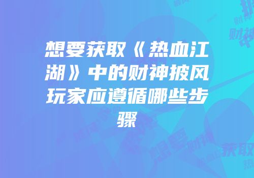 想要获取《热血江湖》中的财神披风玩家应遵循哪些步骤
