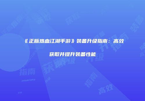 《正版热血江湖手游》装备升级指南：高效获取并提升装备性能
