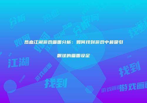热血江湖游戏画面分析:如何找到游戏中最吸引眼球的画面设定