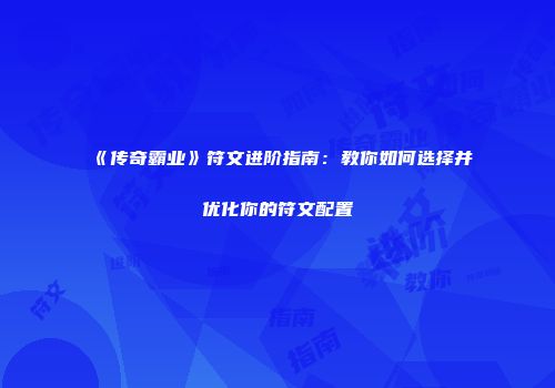 《传奇霸业》符文进阶指南：教你如何选择并优化你的符文配置