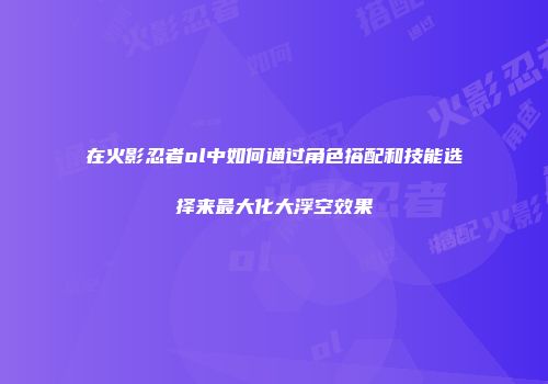 在火影忍者ol中如何通过角色搭配和技能选择来最大化大浮空效果