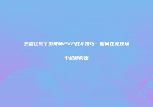 热血江湖手游符师PVP战斗技巧：如何在竞技场中脱颖而出