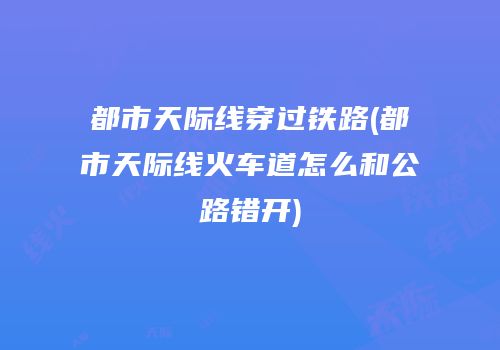 都市天际线穿过铁路(都市天际线火车道怎么和公路错开)