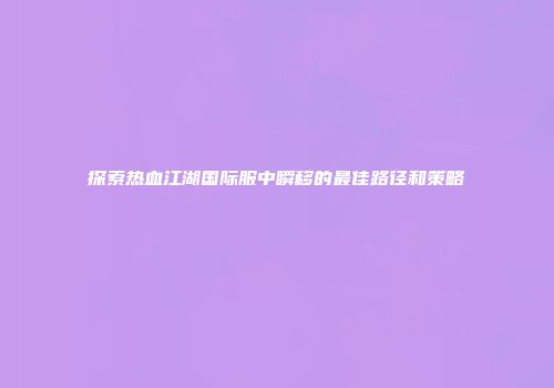探索热血江湖国际服中瞬移的最佳路径和策略