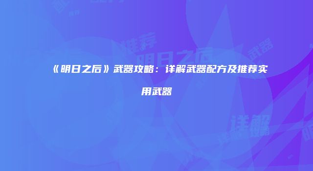 《明日之后》武器攻略：详解武器配方及推荐实用武器