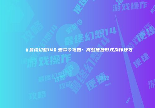 《最终幻想14》宏命令攻略：高效便捷游戏操作技巧