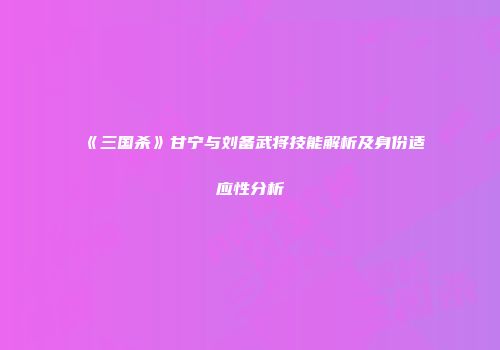 《三国杀》甘宁与刘备武将技能解析及身份适应性分析