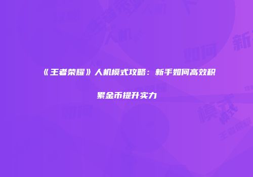 《王者荣耀》人机模式攻略：新手如何高效积累金币提升实力
