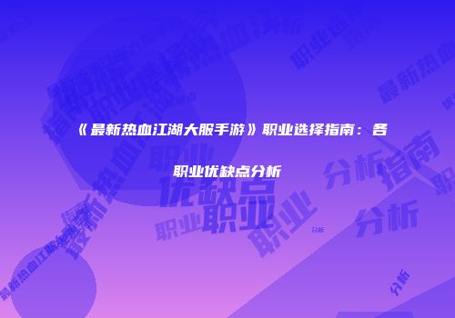 《最新热血江湖大服手游》职业选择指南：各职业优缺点分析