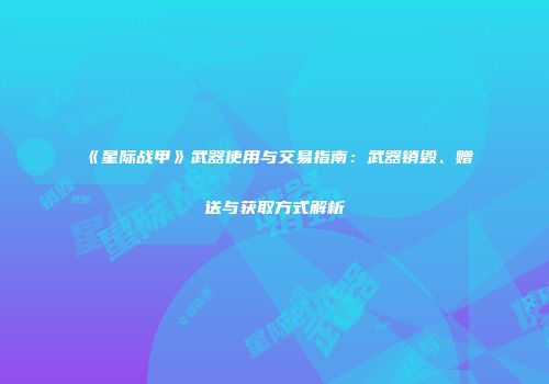 《星际战甲》武器使用与交易指南：武器销毁、赠送与获取方式解析