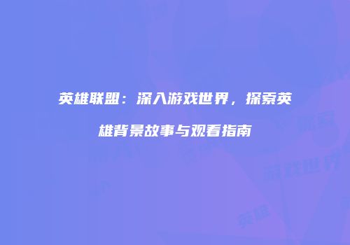 英雄联盟：深入游戏世界，探索英雄背景故事与观看指南