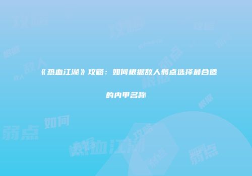《热血江湖》攻略：如何根据敌人弱点选择最合适的内甲名称