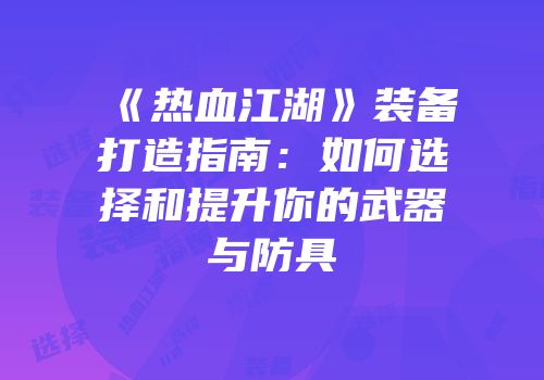 《热血江湖》装备打造指南：如何选择和提升你的武器与防具