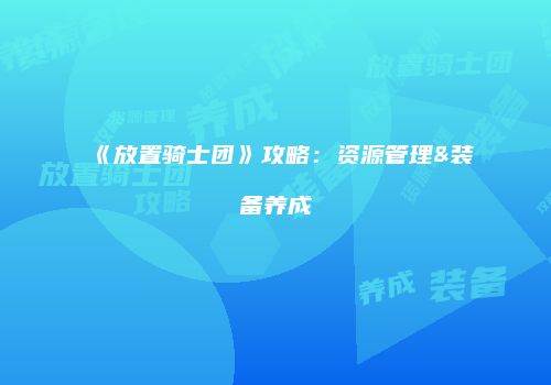《放置骑士团》攻略：资源管理&装备养成