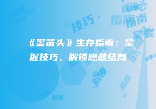 《警笛头》生存指南：掌握技巧，解锁隐藏结局