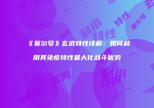 《赛尔号》玄武特性详解：如何利用其免疫特性最大化战斗优势