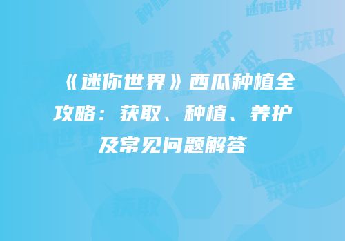 《迷你世界》西瓜种植全攻略：获取、种植、养护及常见问题解答