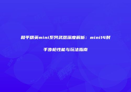 和平精英mini系列武器深度解析：mini14射手步枪性能与玩法指南