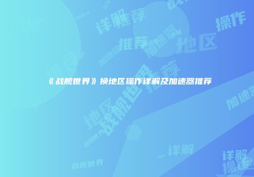 《战舰世界》换地区操作详解及加速器推荐