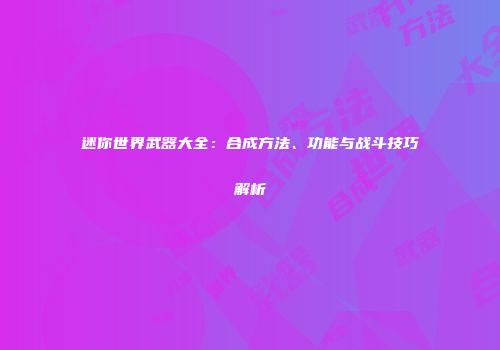 迷你世界武器大全：合成方法、功能与战斗技巧解析
