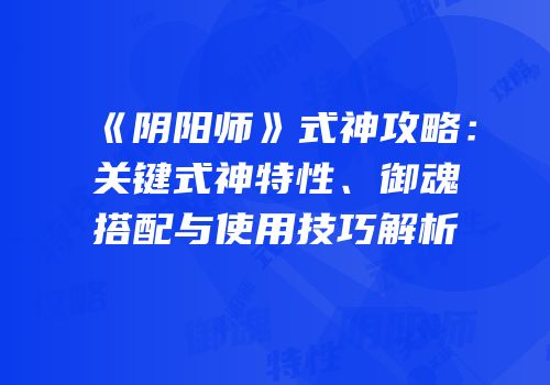 《阴阳师》式神攻略：关键式神特性、御魂搭配与使用技巧解析