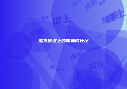虚拟赛道上的车神成长记