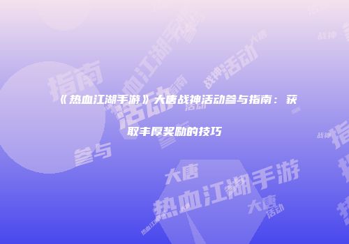 《热血江湖手游》大唐战神活动参与指南：获取丰厚奖励的技巧