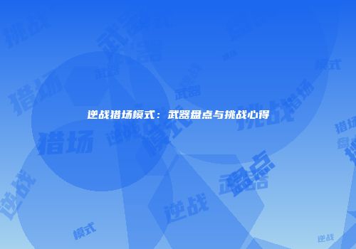 逆战猎场模式：武器盘点与挑战心得
