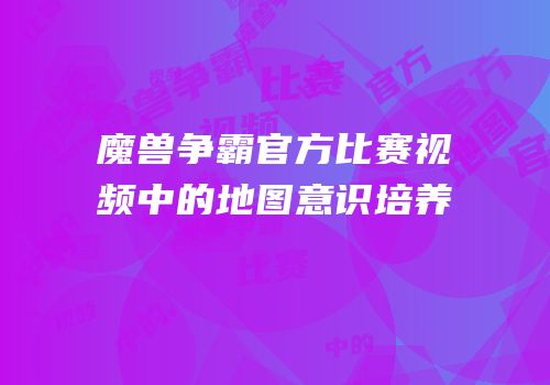 魔兽争霸官方比赛视频中的地图意识培养