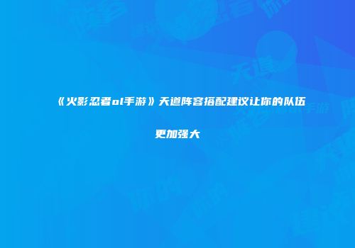 《火影忍者ol手游》天道阵容搭配建议让你的队伍更加强大