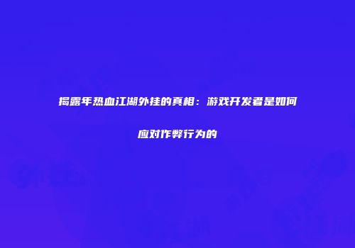 揭露年热血江湖外挂的真相：游戏开发者是如何应对作弊行为的
