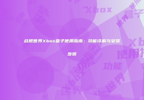 战舰世界Xbox盒子使用指南：功能详解与安装步骤