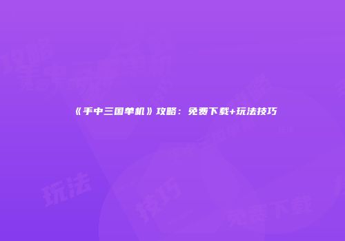 《手中三国单机》攻略：免费下载+玩法技巧