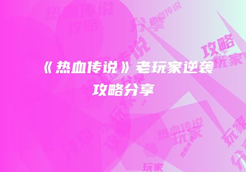 《热血传说》老玩家逆袭攻略分享