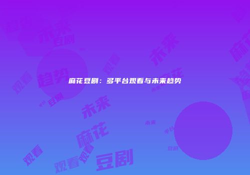 麻花豆剧：多平台观看与未来趋势