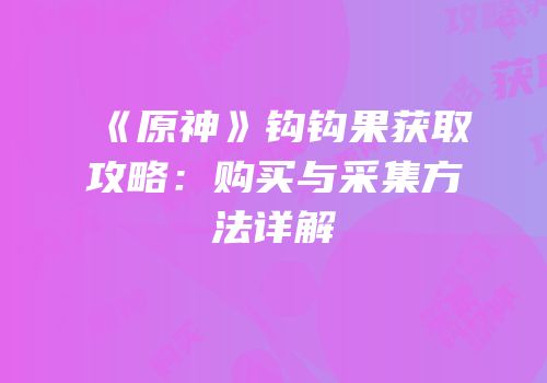 《原神》钩钩果获取攻略：购买与采集方法详解
