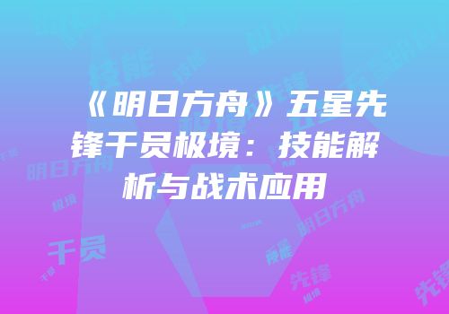《明日方舟》五星先锋干员极境：技能解析与战术应用
