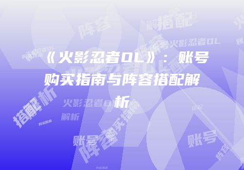 《火影忍者OL》：账号购买指南与阵容搭配解析