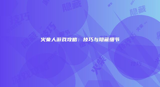 火柴人游戏攻略：技巧与隐藏细节