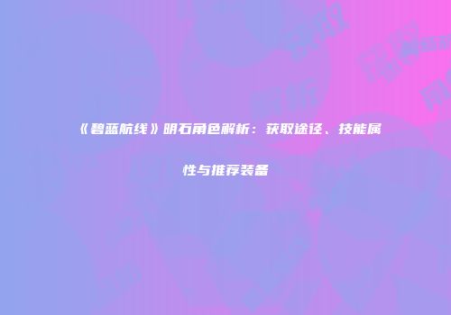 《碧蓝航线》明石角色解析：获取途径、技能属性与推荐装备