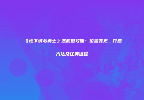 《地下城与勇士》悲鸣图攻略：位置变更、开启方法及任务流程