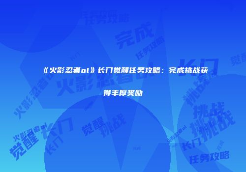 《火影忍者ol》长门觉醒任务攻略：完成挑战获得丰厚奖励