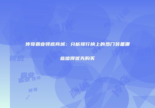 传奇霸业领底商城：分析排行榜上的热门装备哪些值得优先购买