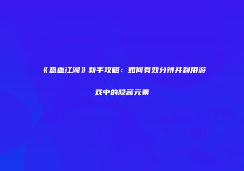 《热血江湖》新手攻略：如何有效分辨并利用游戏中的隐藏元素