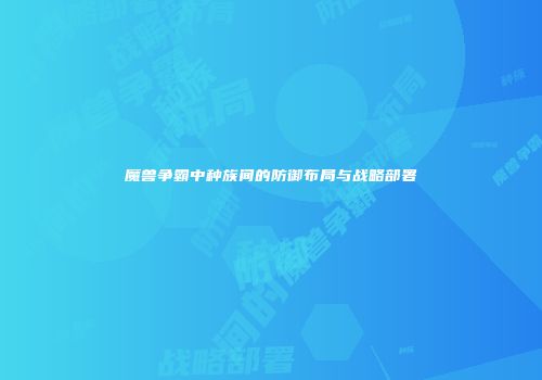 魔兽争霸中种族间的防御布局与战略部署